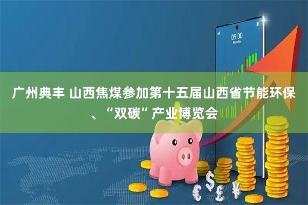 广州典丰 山西焦煤参加第十五届山西省节能环保、“双碳”产业博览会