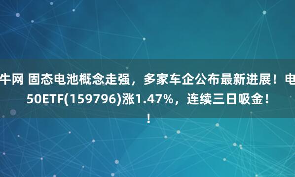 益牛网 固态电池概念走强，多家车企公布最新进展！电池50ETF(159796)涨1.47%，连续三日吸金！