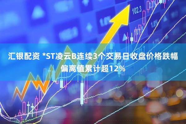 汇银配资 *ST凌云B连续3个交易日收盘价格跌幅偏离值累计超12%