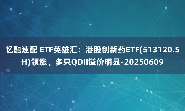 忆融速配 ETF英雄汇：港股创新药ETF(513120.SH)领涨、多只QDII溢价明显-20250609
