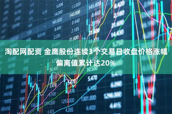 淘配网配资 金鹰股份连续3个交易日收盘价格涨幅偏离值累计达20%