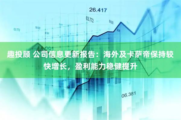 趣投顾 公司信息更新报告：海外及卡萨帝保持较快增长，盈利能力稳健提升