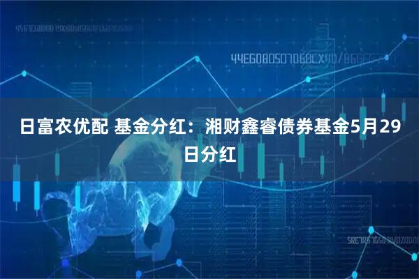 日富农优配 基金分红：湘财鑫睿债券基金5月29日分红