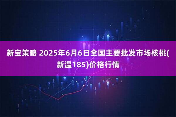 新宝策略 2025年6月6日全国主要批发市场核桃(新温185)价格行情