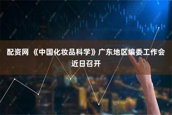 配资网 《中国化妆品科学》广东地区编委工作会近日召开