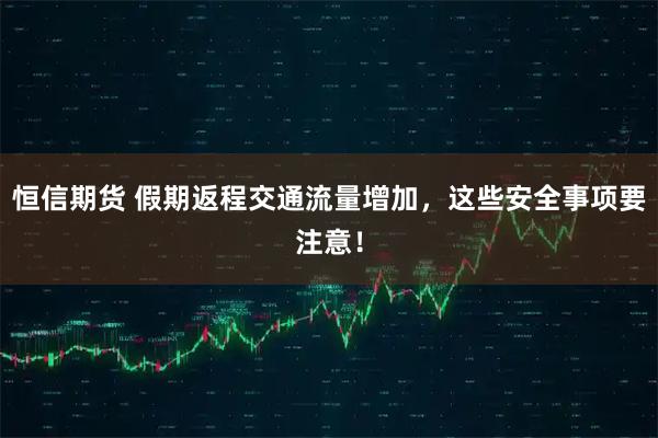 恒信期货 假期返程交通流量增加，这些安全事项要注意！