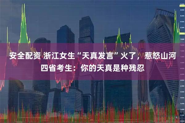 安全配资 浙江女生“天真发言”火了，惹怒山河四省考生：你的天真是种残忍
