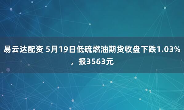 易云达配资 5月19日低硫燃油期货收盘下跌1.03%，报3563元