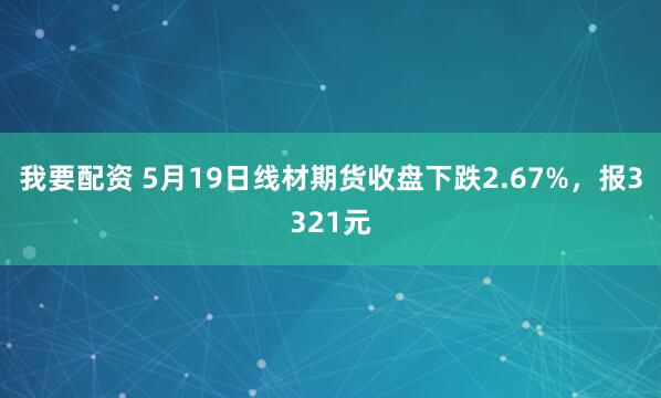 我要配资 5月19日线材期货收盘下跌2.67%，报3321元