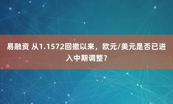 易融资 从1.1572回撤以来，欧元/美元是否已进入中期调整？