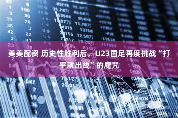 美美配资 历史性胜利后，U23国足再度挑战“打平就出线”的魔咒
