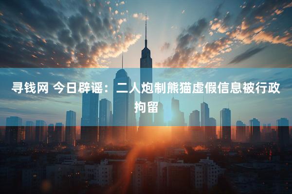 寻钱网 今日辟谣：二人炮制熊猫虚假信息被行政拘留