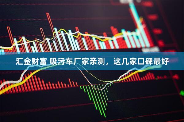 汇金财富 吸污车厂家亲测，这几家口碑最好