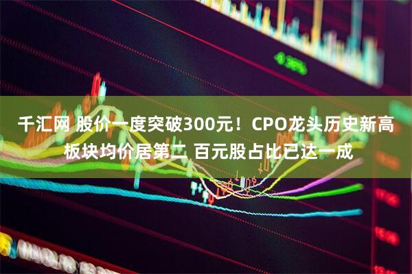 千汇网 股价一度突破300元！CPO龙头历史新高 板块均价居第二 百元股占比已达一成