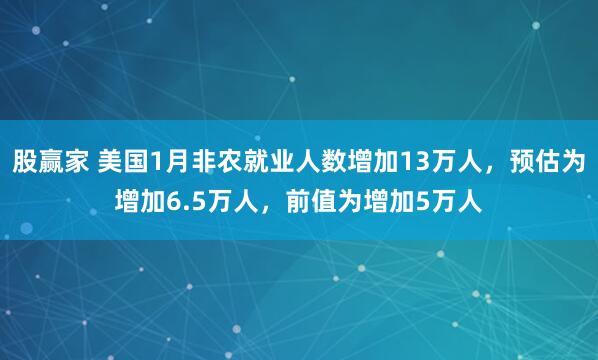 股赢家 美国1月非农就业人数增加13万人，预估为增加6.5万人，前值为增加5万人