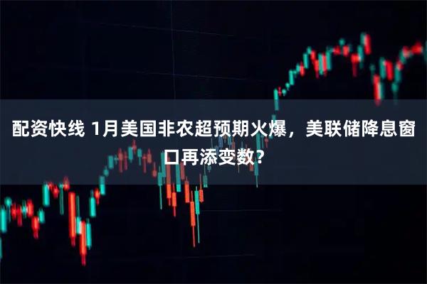 配资快线 1月美国非农超预期火爆，美联储降息窗口再添变数？