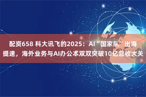 配资658 科大讯飞的2025：AI“国家队”出海提速，海外业务与AI办公本双双突破10亿营收大关