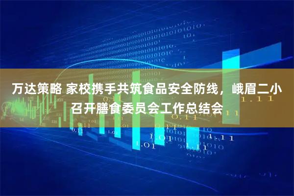 万达策略 家校携手共筑食品安全防线，峨眉二小召开膳食委员会工作总结会