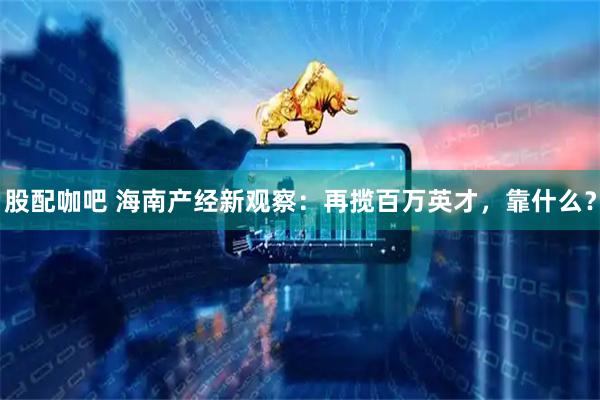 股配咖吧 海南产经新观察：再揽百万英才，靠什么？