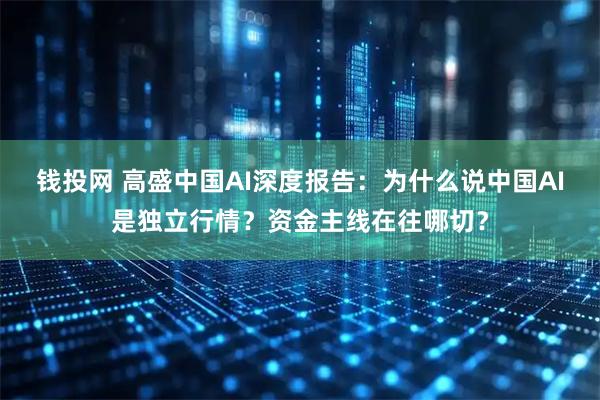 钱投网 高盛中国AI深度报告：为什么说中国AI是独立行情？资金主线在往哪切？