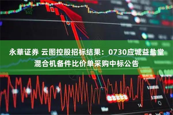 永華证券 云图控股招标结果：0730应城益盐堂混合机备件比价单采购中标公告