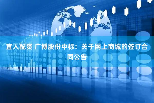 宜人配资 广博股份中标：关于网上商城的签订合同公告