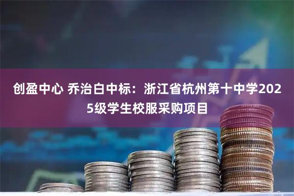 创盈中心 乔治白中标：浙江省杭州第十中学2025级学生校服采购项目