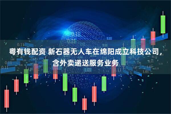 粤有钱配资 新石器无人车在绵阳成立科技公司，含外卖递送服务业务