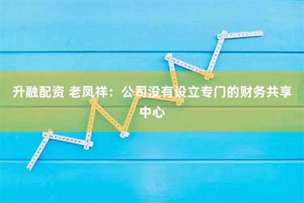 升融配资 老凤祥：公司没有设立专门的财务共享中心