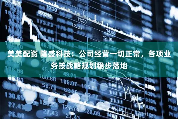 美美配资 隆盛科技：公司经营一切正常，各项业务按战略规划稳步落地
