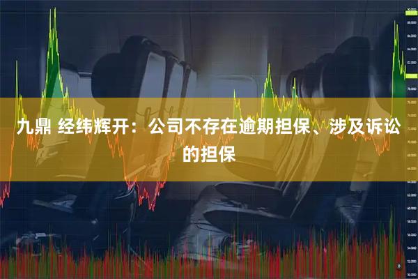 九鼎 经纬辉开：公司不存在逾期担保、涉及诉讼的担保