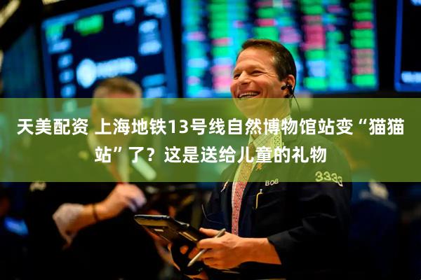 天美配资 上海地铁13号线自然博物馆站变“猫猫站”了？这是送给儿童的礼物