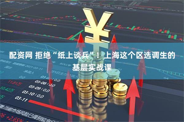 配资网 拒绝“纸上谈兵”！上海这个区选调生的基层实战课