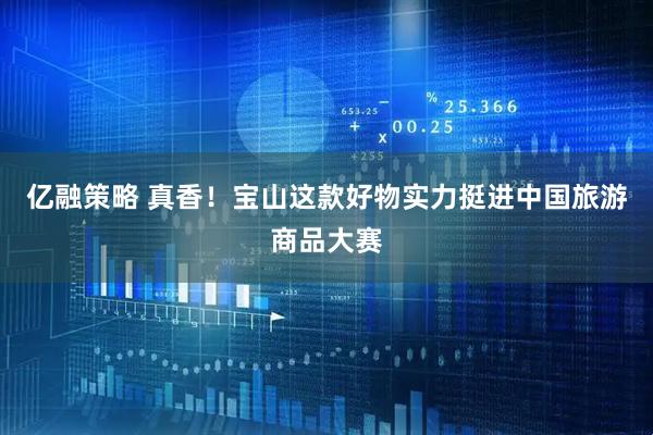 亿融策略 真香！宝山这款好物实力挺进中国旅游商品大赛