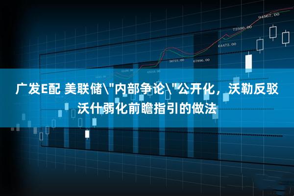 广发E配 美联储＂内部争论＂公开化，沃勒反驳沃什弱化前瞻指引的做法